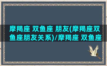 摩羯座 双鱼座 朋友(摩羯座双鱼座朋友关系)/摩羯座 双鱼座 朋友(摩羯座双鱼座朋友关系)-我的网站